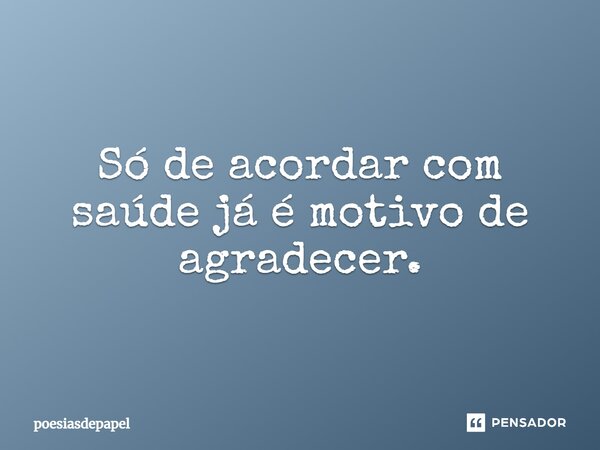 ⁠Só de acordar com saúde já é motivo de agradecer.... Frase de poesiasdepapel.