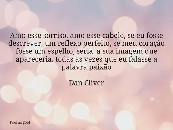 Amo esse sorriso, amo esse cabelo, se eu fosse descrever, um reflexo perfeito, se meu coração fosse um espelho, seria a sua imagem que apareceria, todas as veze... Frase de Poesiasgold.