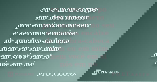 eu e meu corpo em desconexo pra encaixar no seu e sermos encaixe de quebra-cabeça nem eu em mim nem você em si nós em nó... Frase de P O E T A s t r o.