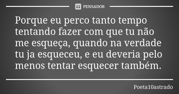 Soucaos Frases - Outro dia me perguntaram se eu já tinha te esquecido.  Olha, confesso que quando tudo acabou eu passei um bom tempo tentando te  esquecer. Depois eu percebi que eu