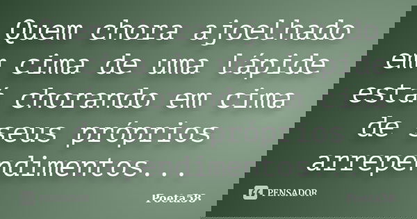 Quem chora ajoelhado em cima de uma lápide está chorando em cima de seus próprios arrependimentos...... Frase de Poeta58.