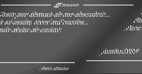 Gosto por demais de me descobrir... Pois só assim, terei mil razões... Para não deixa de existir. junho/2019... Frase de Poeta Abaúna.