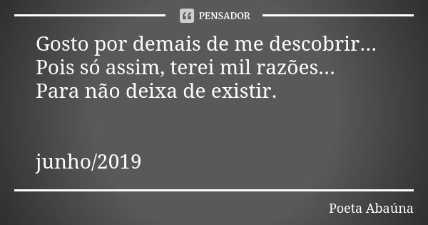 Gosto por demais de me descobrir... Pois só assim, terei mil razões... Para não deixa de existir. junho/2019... Frase de Poeta Abaúna.