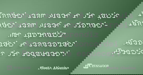 Sonhei com você e te quis Sonhei com você e tornei-me aprendiz Acordei e concordei Preciso te esquecer!... Frase de Poeta Abaúna.