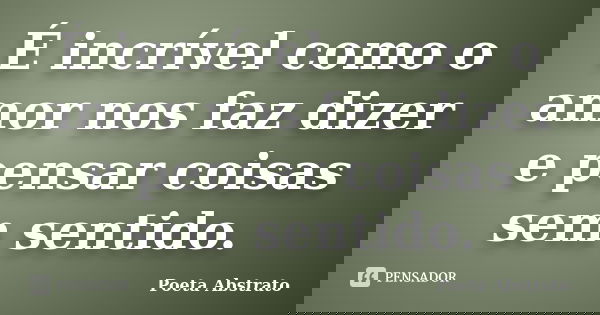 É incrível como o amor nos faz dizer e pensar coisas sem sentido.... Frase de Poeta Abstrato.