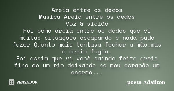 Areia entre os dedos Musica Areia entre os dedos Voz & violão Foi como areia entre os dedos que vi muitas situações escapando e nada pude fazer.Quanto mais ... Frase de poeta Adailton.