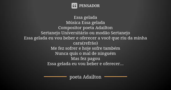 Essa gelada Música Essa gelada Compositor poeta Adailton Sertanejo Universitário ou modão Sertanejo Essa gelada eu vou beber e oferecer a você que riu da minha ... Frase de poeta Adailton.