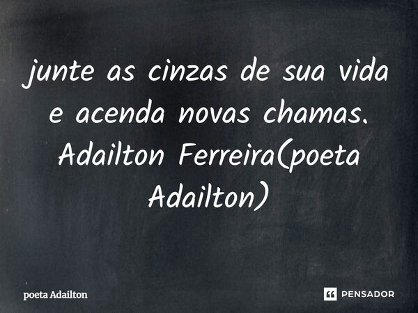 ⁠junte as cinzas de sua vida e acenda novas chamas. Adailton Ferreira(poeta Adailton)... Frase de poeta Adailton.