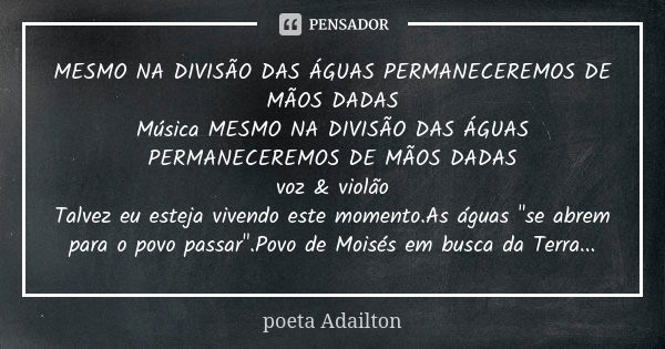 MESMO NA DIVISÃO DAS ÁGUAS PERMANECEREMOS DE MÃOS DADAS Música MESMO NA DIVISÃO DAS ÁGUAS PERMANECEREMOS DE MÃOS DADAS voz & violão Talvez eu esteja vivendo... Frase de poeta Adailton.