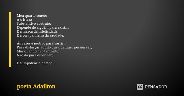 Meu quarto soneto A tristeza
Substantivo abstrato;
Depende de alguém para existir;
É a marca da infelicidade;
É a companheira da saudade; Ás vezes é motivo para... Frase de poeta Adailton.