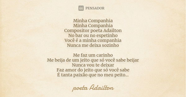 Minha Companhia Minha Companhia Compositor poeta Adailton No bar ou no espetinho Você é a minha companhia Nunca me deixa sozinho Me faz um carinho Me beija de u... Frase de poeta Adailton.