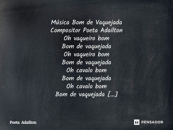 Música Bom de Vaquejada Compositor Poeta Adailton Oh vaqueiro bom Bom de vaquejada Oh vaqueiro bom Bom de vaquejada Oh cavalo bom Bom de vaquejada Oh cavalo bo... Frase de Poeta Adailton.
