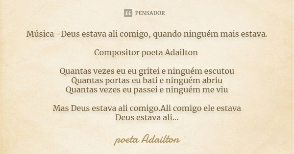 Música -Deus estava ali comigo, quando ninguém mais estava. Compositor poeta Adailton Quantas vezes eu eu gritei e ninguém escutou Quantas portas eu bati e ning... Frase de poeta Adailton.