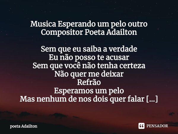 ⁠Musica Esperando um pelo outro
Compositor Poeta Adailton
Sem que eu saiba a verdade
Eu não posso te acusar
Sem que você não tenha certeza
Não quer me deixar
Re... Frase de poeta Adailton.