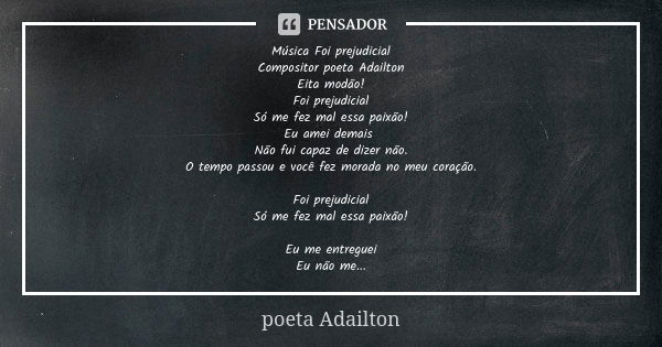 Música Foi prejudicial
Compositor poeta Adailton Eita modão!
Foi prejudicial
Só me fez mal essa paixão!
Eu amei demais Não fui capaz de dizer não.
O tempo passo... Frase de poeta Adailton.