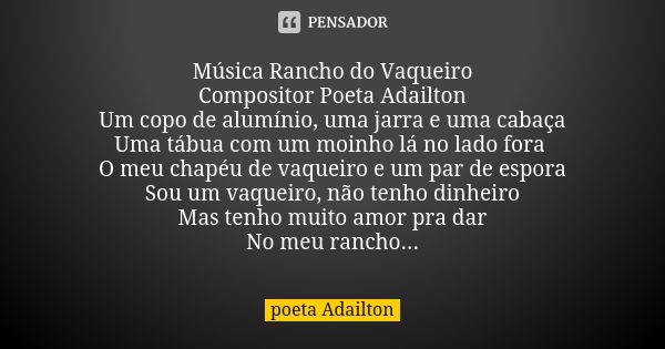 Música Rancho do Vaqueiro Compositor Poeta Adailton Um copo de alumínio, uma jarra e uma cabaça Uma tábua com um moinho lá no lado fora O meu chapéu de vaqueiro... Frase de poeta Adailton.