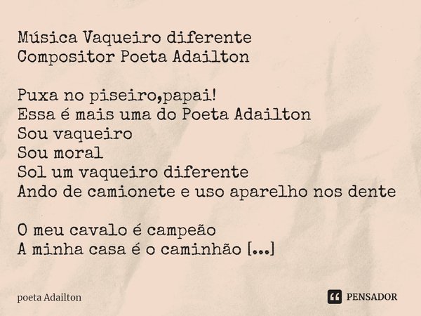 ⁠Música Vaqueiro diferente
Compositor Poeta Adailton
Puxa no piseiro,papai!
Essa é mais uma do Poeta Adailton
Sou vaqueiro
Sou moral
Sol um vaqueiro diferente
A... Frase de poeta Adailton.