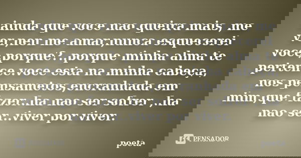 ainda que voce nao queira mais, me ver,nen me amar,nunca esquecerei voce,porque?..porque minha alma te pertence.voce esta na minha cabeça, nos pensametos,encran... Frase de poeta.