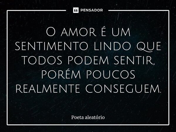 ⁠O amor é um sentimento lindo que todos podem sentir, porém poucos realmente conseguem.... Frase de Poeta aleatório.