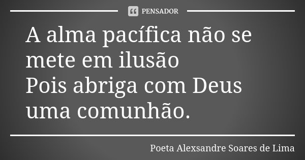 A alma pacífica não se mete em ilusão Pois abriga com Deus uma comunhão.... Frase de Poeta Alexsandre Soares de Lima.
