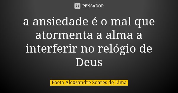 a ansiedade é o mal que atormenta a alma a interferir no relógio de Deus... Frase de Poeta Alexsandre Soares de Lima.
