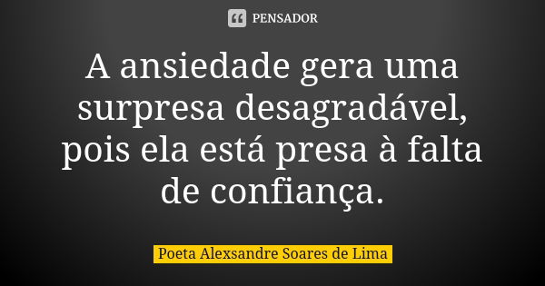 A ansiedade gera uma surpresa desagradável, pois ela está presa à falta de confiança.... Frase de Poeta Alexsandre Soares de Lima.