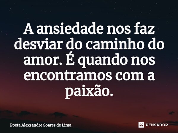 A ansiedade nos faz desviar do caminho do amor. É quando nos encontramos com a paixão.⁠... Frase de Poeta Alexsandre Soares de Lima.