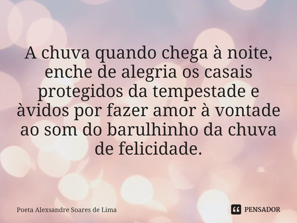 ⁠A chuva quando chega à noite, enche de alegria os casais protegidos da tempestade e àvidos por fazer amor à vontade ao som do barulhinho da chuva de felicidade... Frase de Poeta Alexsandre Soares de Lima.