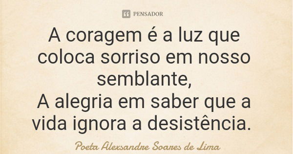 A coragem é a luz que coloca sorriso em nosso semblante, A alegria em saber que a vida ignora a desistência.... Frase de Poeta Alexsandre Soares de Lima.