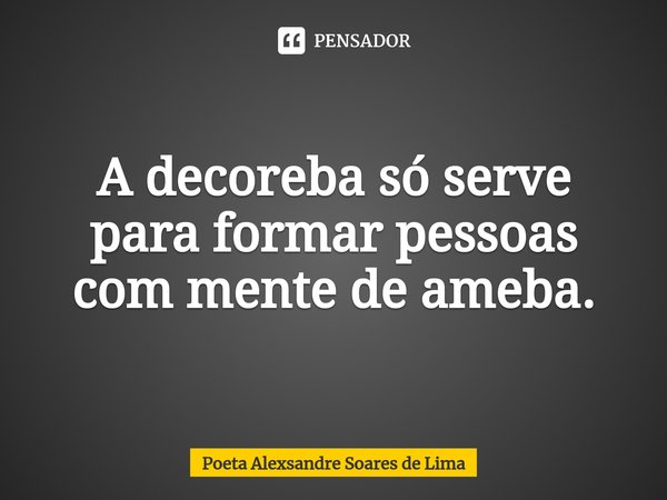 ⁠A decoreba só serve para formar pessoas com mente de ameba.... Frase de Poeta Alexsandre Soares de Lima.