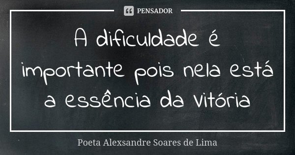 A dificuldade é importante pois nela está a essência da Vitória... Frase de Poeta Alexsandre Soares de Lima.