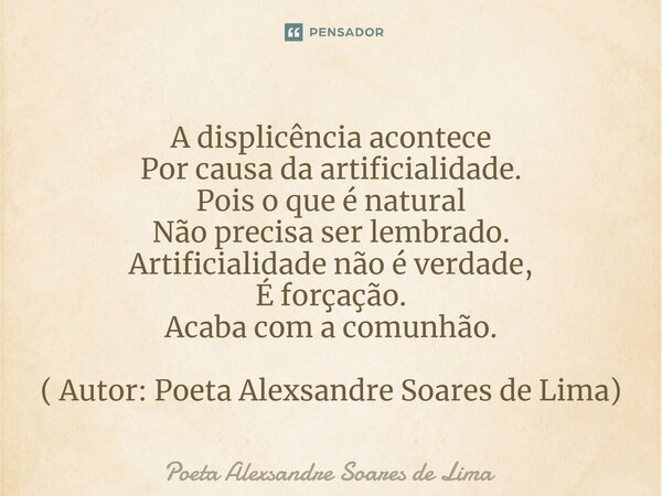 ⁠A displicência acontece Por causa da artificialidade. Pois o que é natural Não precisa ser lembrado. Artificialidade não é verdade, É forçação. Acaba com a com... Frase de Poeta Alexsandre Soares de Lima.