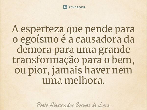 A esperteza que pende para o egoísmo é a causadora da demora para uma grande transformação para o bem, ou pior, jamais haver nem uma melhora.⁠... Frase de Poeta Alexsandre Soares de Lima.