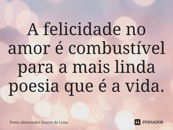 ⁠A felicidade no amor é combustível para a mais linda poesia que é a vida.... Frase de Poeta Alexsandre Soares de Lima.
