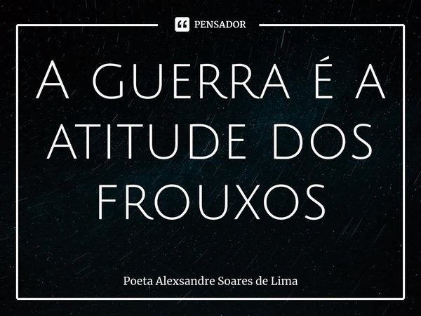 ⁠A guerra é a atitude dos frouxos... Frase de Poeta Alexsandre Soares de Lima.