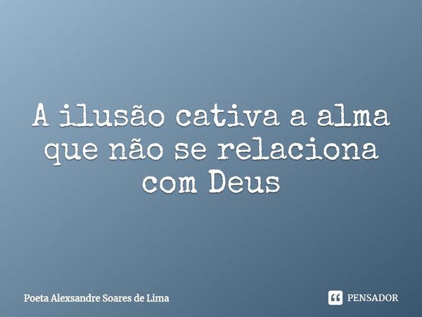 ⁠A ilusão cativa a alma que não se relaciona com Deus... Frase de Poeta Alexsandre Soares de Lima.