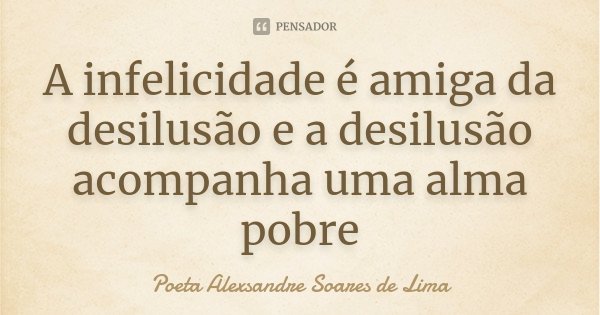 A infelicidade é amiga da desilusão e a desilusão acompanha uma alma pobre... Frase de Poeta Alexsandre Soares de Lima.