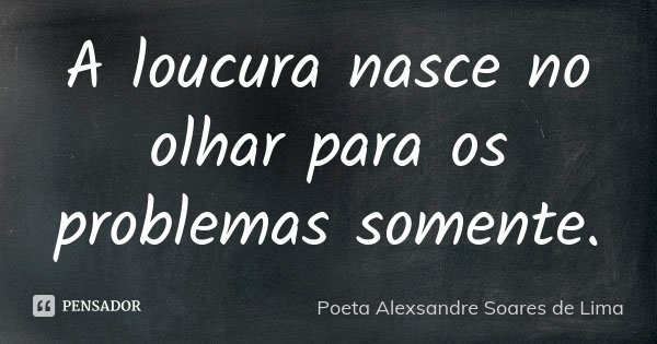 A loucura nasce no olhar para os problemas somente.... Frase de Poeta Alexsandre Soares de Lima.