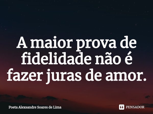 ⁠A maior prova de fidelidade não é fazer juras de amor.... Frase de Poeta Alexsandre Soares de Lima.