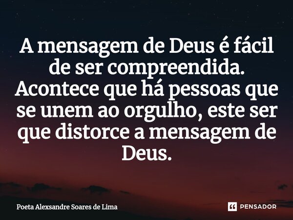 ⁠A mensagem de Deus é fácil de ser compreendida. Acontece que há pessoas que se unem ao orgulho, este ser que distorce a mensagem de Deus.... Frase de Poeta Alexsandre Soares de Lima.