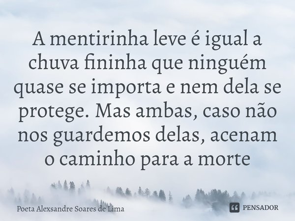 ⁠A mentirinha leve é igual a chuva fininha que ninguém quase se importa e nem dela se protege. Mas ambas, caso não nos guardemos delas, acenam o caminho para a ... Frase de Poeta Alexsandre Soares de Lima.