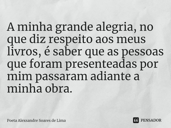 A minha grande alegria, no que diz respeito aos meus livros, é saber que as pessoas que foram presenteadas por mim passaram adiante a minha obra.... Frase de Poeta Alexsandre Soares de Lima.