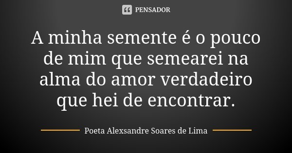 A minha semente é o pouco de mim que semearei na alma do amor verdadeiro que hei de encontrar.... Frase de Poeta Alexsandre Soares de Lima.