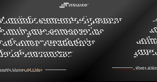 A minha semente é o pouco de mim que semearei na alma do amor verdadeiro que hei de encontrar.... Frase de Poeta Alexsandre Soares de Lima.