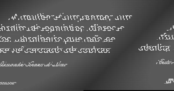 A mulher é um pomar, um jardim de espinhos, flores e frutos. Jardineiro que não se dedica, se vê cercado de cobras.... Frase de Poeta Alexsandre Soares de Lima.