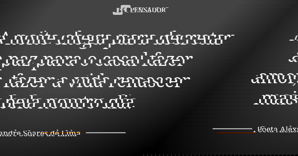 A noite chega para decretar a paz para o casal fazer amor, fazer a vida renascer mais bela noutro dia.... Frase de Poeta Alexsandre Soares de Lima.