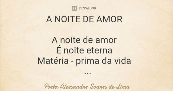 A NOITE DE AMOR A noite de amor É noite eterna Matéria - prima da vida A vida tem origem nas estrelas Dos olhos brilhando De amor.... Frase de Poeta Alexsandre Soares de Lima.