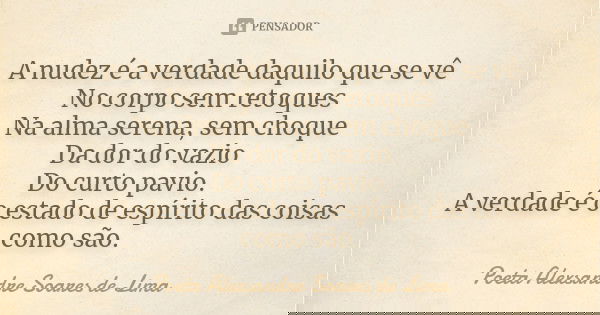 A nudez é a verdade daquilo que se vê No corpo sem retoques Na alma serena, sem choque Da dor do vazio Do curto pavio. A verdade é o estado de espírito das cois... Frase de Poeta Alexsandre Soares de Lima.