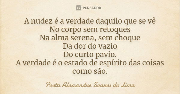 A nudez é a verdade daquilo que se vê No corpo sem retoques Na alma serena, sem choque Da dor do vazio Do curto pavio. A verdade é o estado de espírito das cois... Frase de Poeta Alexsandre Soares de Lima.