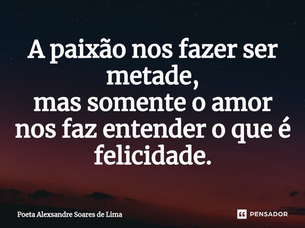 A paixão nos fazer ser metade, mas somente o amor nos faz entender o que é felicidade.⁠... Frase de Poeta Alexsandre Soares de Lima.